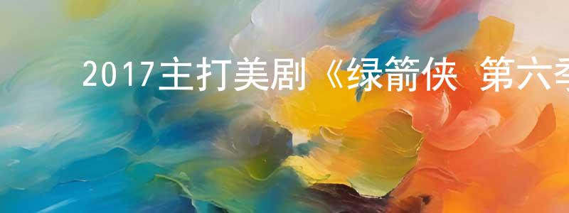 ﻿陈路明的动漫综艺大全,﻿2017主打美剧《绿箭侠 第六季》更新第23集[中英双字]迅雷下载_电影天堂